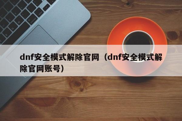 dnf安全模式解除官网（dnf安全模式解除官网账号）