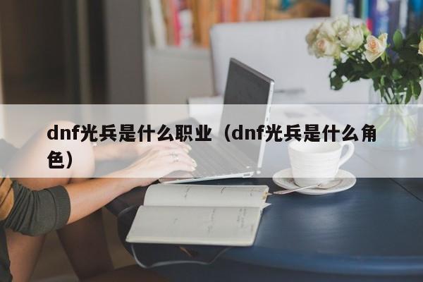 dnf光兵是什么职业（dnf光兵是什么角色）