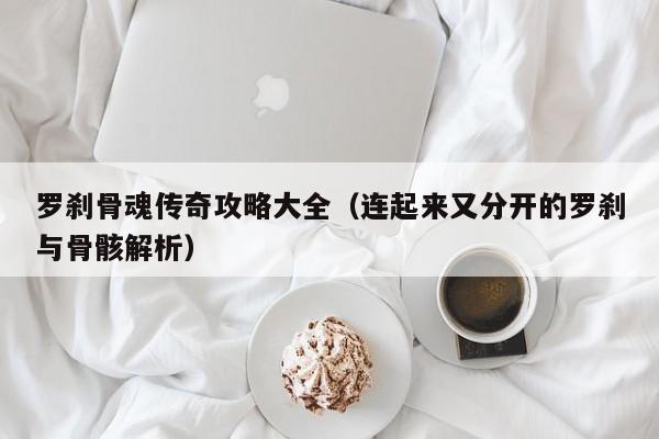 罗刹骨魂传奇攻略大全（连起来又分开的罗刹与骨骸解析）