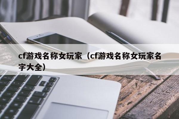 cf游戏名称女玩家（cf游戏名称女玩家名字大全）