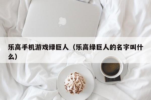 乐高手机游戏绿巨人（乐高绿巨人的名字叫什么）