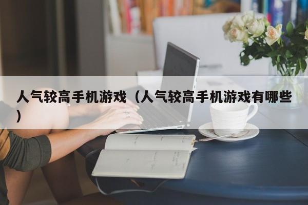 人气较高手机游戏（人气较高手机游戏有哪些）