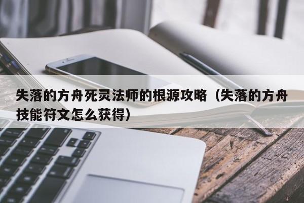 失落的方舟死灵法师的根源攻略（失落的方舟技能符文怎么获得）