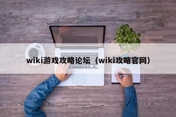 wiki游戏攻略论坛（wiki攻略官网）