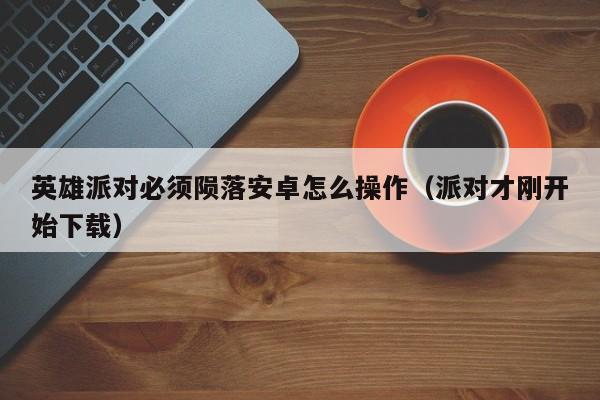 英雄派对必须陨落安卓怎么操作（派对才刚开始下载）