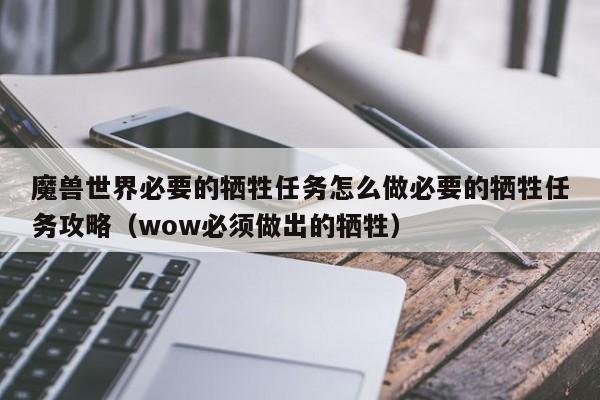 魔兽世界必要的牺牲任务怎么做必要的牺牲任务攻略（wow必须做出的牺牲）