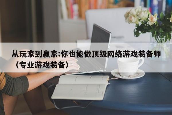 从玩家到赢家:你也能做顶级网络游戏装备师（专业游戏装备）