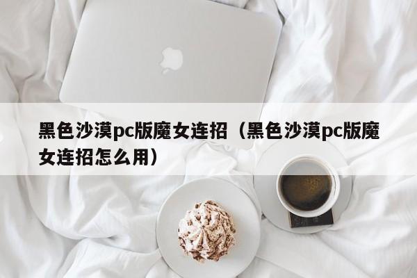 黑色沙漠pc版魔女连招（黑色沙漠pc版魔女连招怎么用）